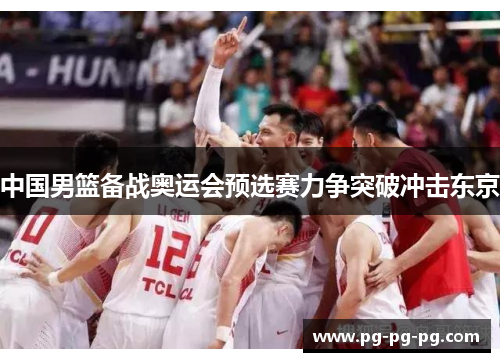 中国男篮备战奥运会预选赛力争突破冲击东京
