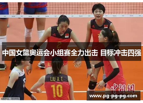 中国女篮奥运会小组赛全力出击 目标冲击四强 中国女篮奥运会小组赛全力出击 目标冲击四强