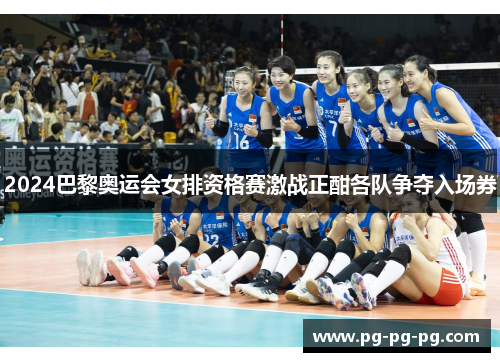 2024巴黎奥运会女排资格赛激战正酣各队争夺入场券 2024巴黎奥运会女排资格赛激战正酣各队争夺入场券