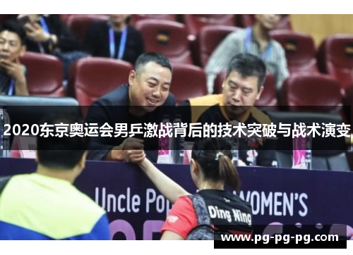 2020东京奥运会男乒激战背后的技术突破与战术演变 2020东京奥运会男乒激战背后的技术突破与战术演变