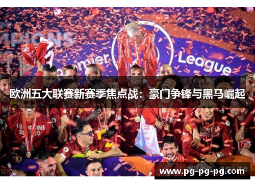 欧洲五大联赛新赛季焦点战：豪门争锋与黑马崛起